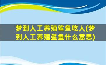 梦到人工养殖鲨鱼吃人(梦到人工养殖鲨鱼什么意思)