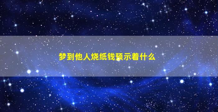 梦到他人烧纸钱预示着什么