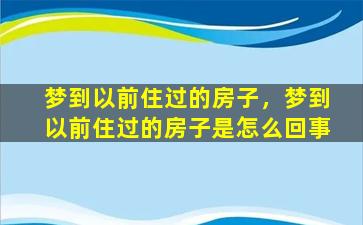 梦到以前住过的房子，梦到以前住过的房子是怎么回事