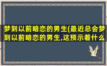 梦到以前暗恋的男生(最近总会梦到以前暗恋的男生,这预示着什么)