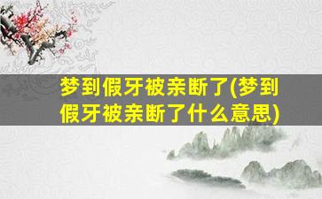 梦到假牙被亲断了(梦到假牙被亲断了什么意思)