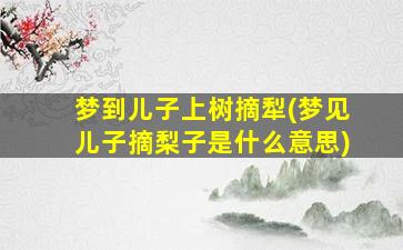 梦到儿子上树摘犁(梦见儿子摘梨子是什么意思)