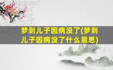 梦到儿子因病没了(梦到儿子因病没了什么意思)