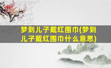 梦到儿子戴红围巾(梦到儿子戴红围巾什么意思)