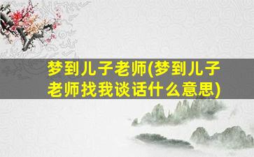 梦到儿子老师(梦到儿子老师找我谈话什么意思)