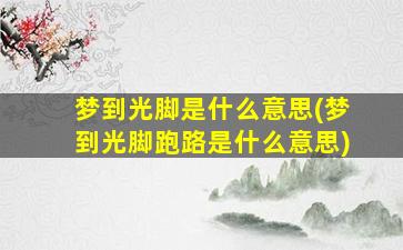 梦到光脚是什么意思(梦到光脚跑路是什么意思)