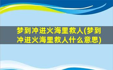 梦到冲进火海里救人(梦到冲进火海里救人什么意思)