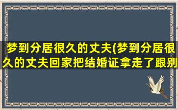 梦到分居很久的丈夫(梦到分居很久的丈夫回家把结婚证拿走了跟别人结婚)