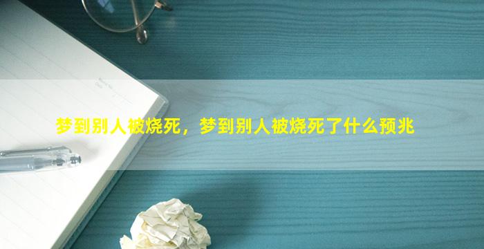 梦到别人被烧死，梦到别人被烧死了什么预兆