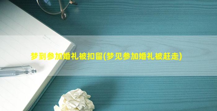 梦到参加婚礼被扣留(梦见参加婚礼被赶走)