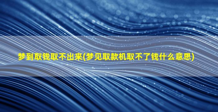 梦到取钱取不出来(梦见取款机取不了钱什么意思)