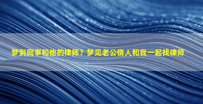 梦到同事和他的律师？梦见老公情人和我一起找律师