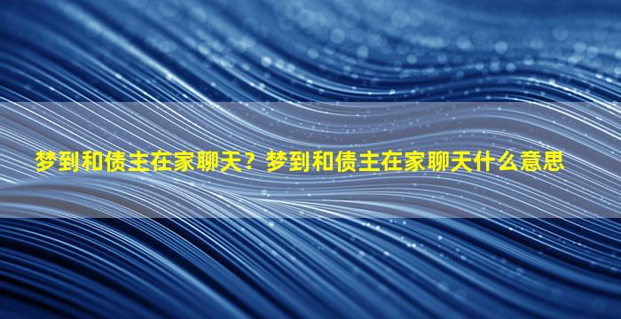 梦到和债主在家聊天？梦到和债主在家聊天什么意思