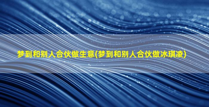 梦到和别人合伙做生意(梦到和别人合伙做冰琪凌)