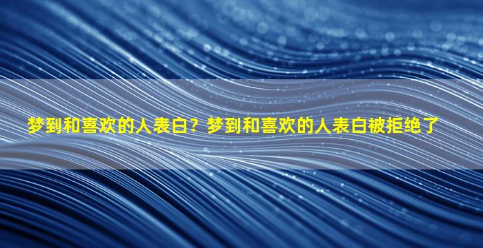 梦到和喜欢的人表白？梦到和喜欢的人表白被拒绝了