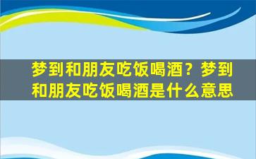 梦到和朋友吃饭喝酒？梦到和朋友吃饭喝酒是什么意思