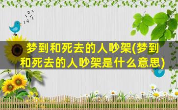 梦到和死去的人吵架(梦到和死去的人吵架是什么意思)