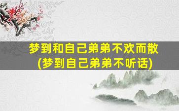 梦到和自己弟弟不欢而散(梦到自己弟弟不听话)