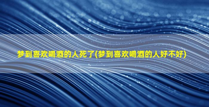 梦到喜欢喝酒的人死了(梦到喜欢喝酒的人好不好)