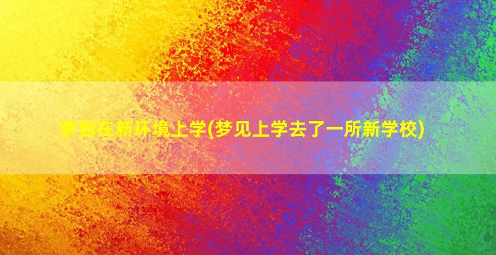 梦到在新环境上学(梦见上学去了一所新学校)