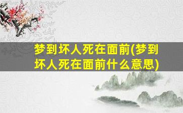 梦到坏人死在面前(梦到坏人死在面前什么意思)