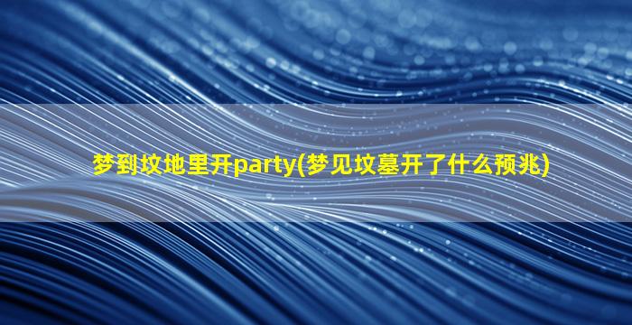 梦到坟地里开party(梦见坟墓开了什么预兆)