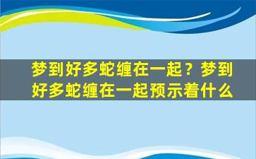 梦到好多蛇缠在一起？梦到好多蛇缠在一起预示着什么