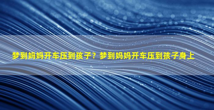 梦到妈妈开车压到孩子？梦到妈妈开车压到孩子身上