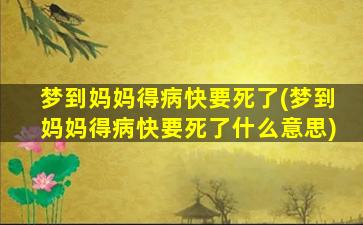 梦到妈妈得病快要死了(梦到妈妈得病快要死了什么意思)