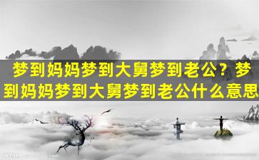 梦到妈妈梦到大舅梦到老公？梦到妈妈梦到大舅梦到老公什么意思