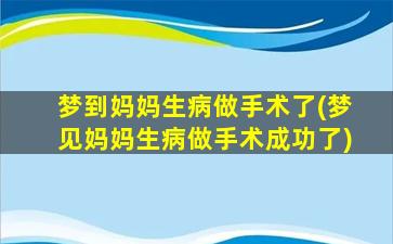 梦到妈妈生病做手术了(梦见妈妈生病做手术成功了)