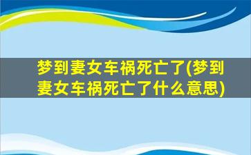 梦到妻女车祸死亡了(梦到妻女车祸死亡了什么意思)