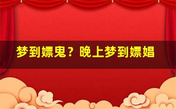 梦到嫖鬼？晚上梦到嫖娼