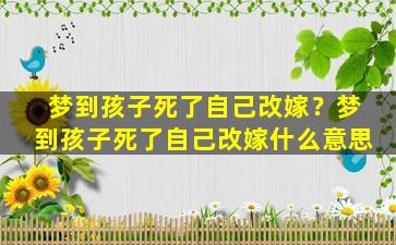 梦到孩子死了自己改嫁？梦到孩子死了自己改嫁什么意思