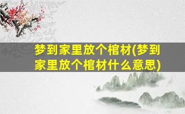 梦到家里放个棺材(梦到家里放个棺材什么意思)