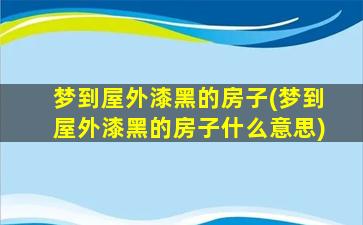 梦到屋外漆黑的房子(梦到屋外漆黑的房子什么意思)