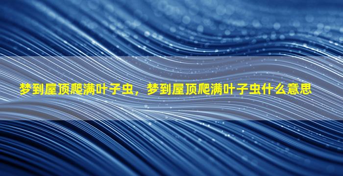 梦到屋顶爬满叶子虫，梦到屋顶爬满叶子虫什么意思