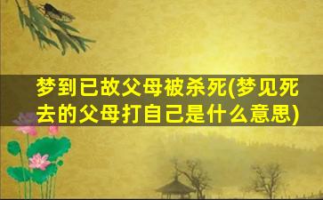 梦到已故父母被杀死(梦见死去的父母打自己是什么意思)