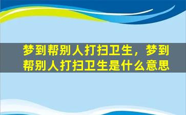 梦到帮别人打扫卫生，梦到帮别人打扫卫生是什么意思