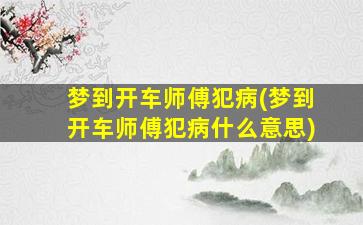 梦到开车师傅犯病(梦到开车师傅犯病什么意思)