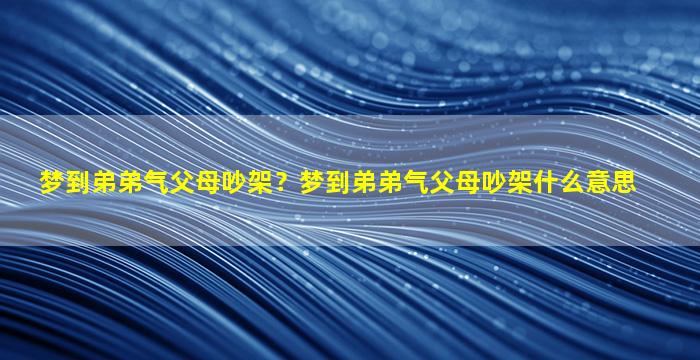 梦到弟弟气父母吵架？梦到弟弟气父母吵架什么意思