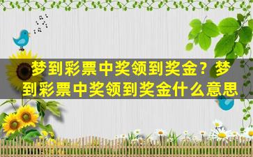 梦到彩票中奖领到奖金？梦到彩票中奖领到奖金什么意思