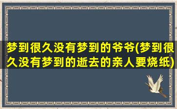 梦到很久没有梦到的爷爷(梦到很久没有梦到的逝去的亲人要烧纸)