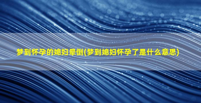 梦到怀孕的媳妇晕倒(梦到媳妇怀孕了是什么意思)