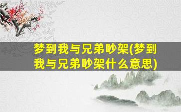 梦到我与兄弟吵架(梦到我与兄弟吵架什么意思)