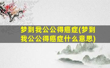 梦到我公公得癌症(梦到我公公得癌症什么意思)