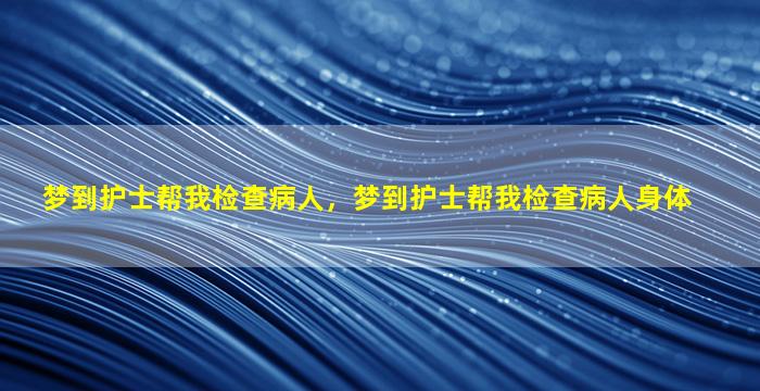 梦到护士帮我检查病人，梦到护士帮我检查病人身体