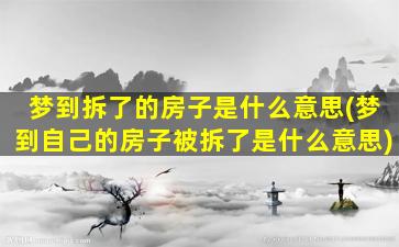 梦到拆了的房子是什么意思(梦到自己的房子被拆了是什么意思)