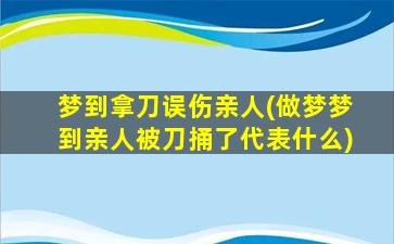 梦到拿刀误伤亲人(做梦梦到亲人被刀捅了代表什么)