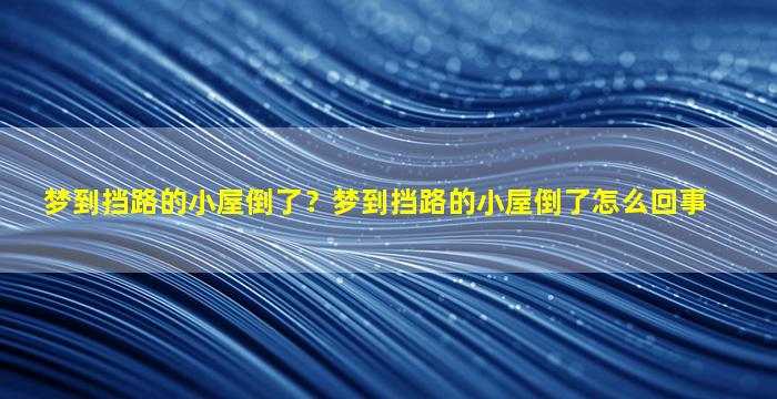 梦到挡路的小屋倒了？梦到挡路的小屋倒了怎么回事